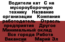 Водители кат. С на мусороуборочную технику › Название организации ­ Компания-работодатель › Отрасль предприятия ­ Другое › Минимальный оклад ­ 1 - Все города Работа » Вакансии   . Марий Эл респ.,Йошкар-Ола г.